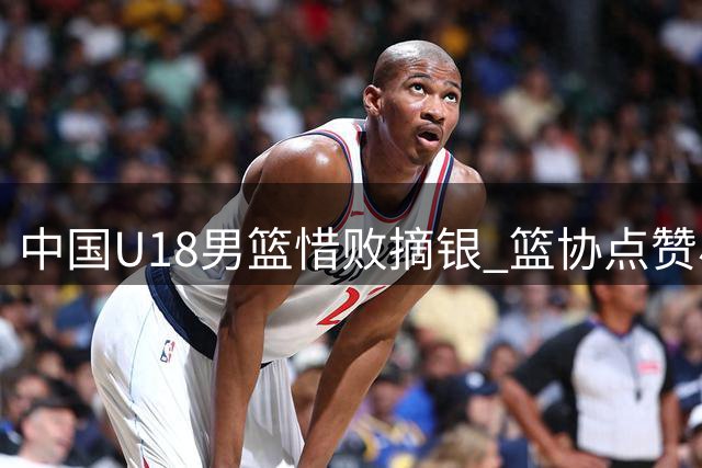 中国U18男篮惜败摘银 篮协点赞小将拼搏精神