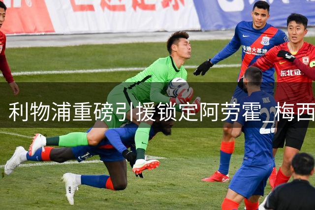 利物浦重磅引援锁定阿劳霍 梅西暂停赛事专注家庭疗愈