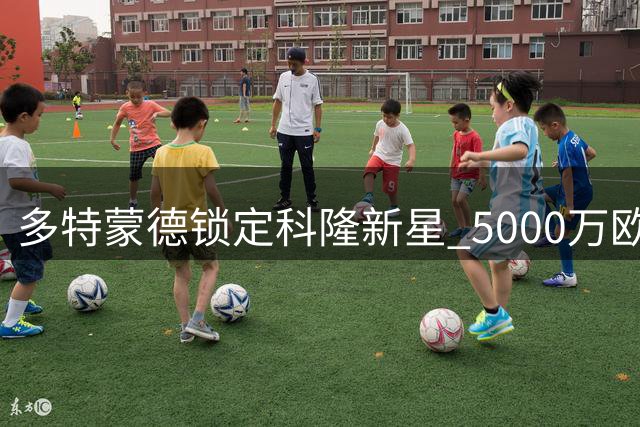 多特蒙德锁定科隆新星 5000万欧转会费敲定未来边锋
