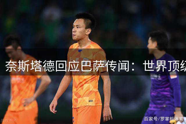 奈斯塔德回应巴萨传闻：世界顶级俱乐部青睐是种荣幸