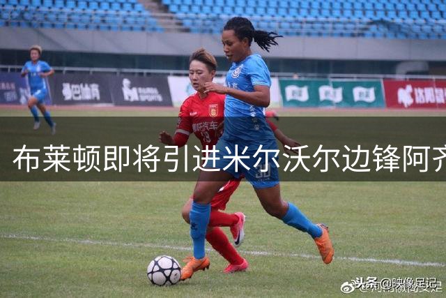 布莱顿即将引进米尔沃尔边锋阿齐兹，球员心仪转会