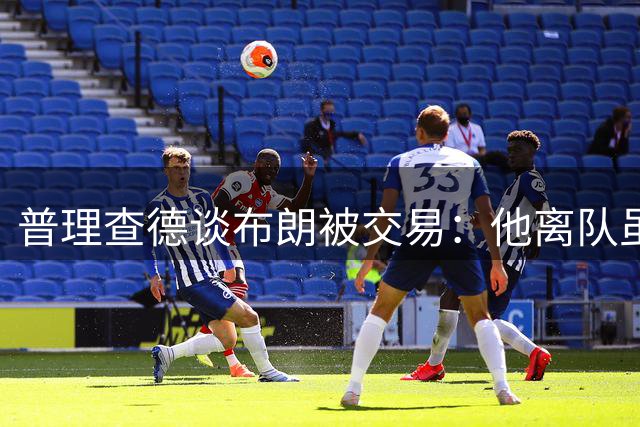普理查德谈布朗被交易：他离队虽不舍 但到了赛场将与他针锋相对