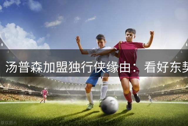 汤普森加盟独行侠缘由：看好东契奇配合 担心戴维斯伤病