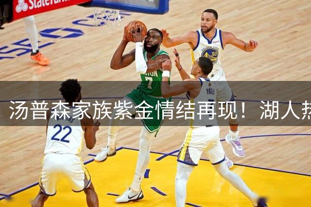 汤普森家族紫金情结再现！湖人热火争夺战牵动克莱未来去向