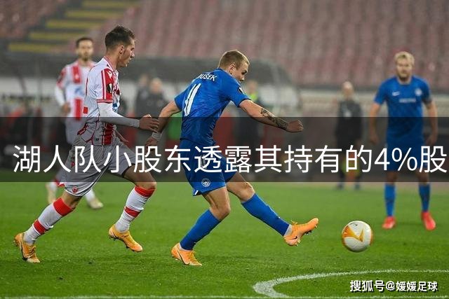 湖人队小股东透露其持有的4%股份的未来去向，举足轻重，地位提升