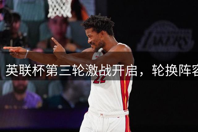 英联杯第三轮激战开启，轮换阵容悬念重重