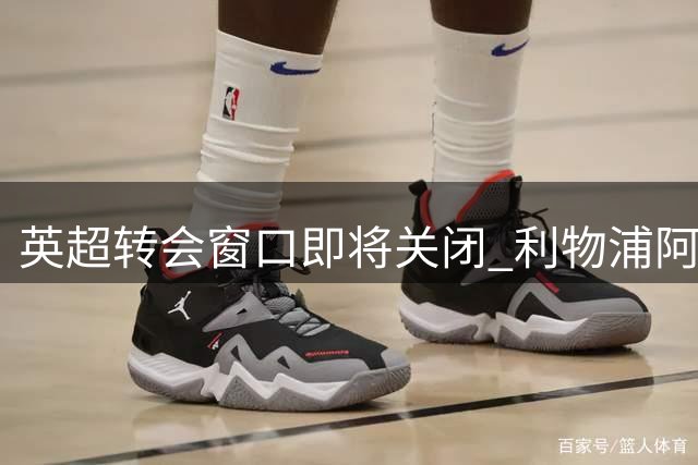 英超转会窗口即将关闭 利物浦阿森纳或压哨引援
