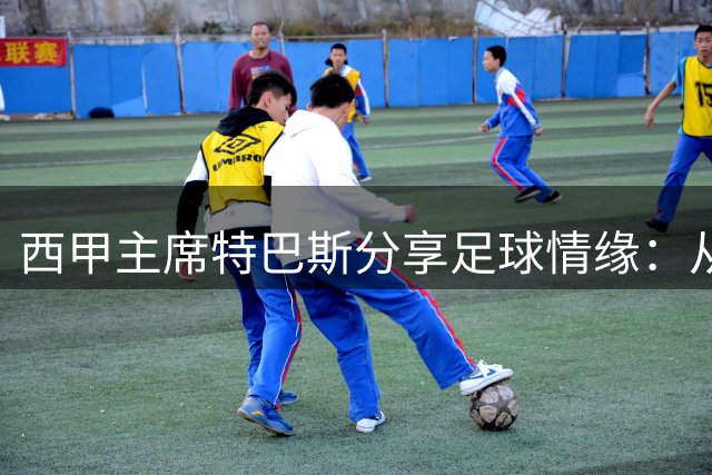 西甲主席特巴斯分享足球情缘：从童年到C罗趣事