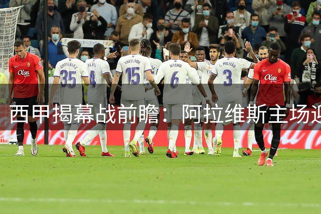 西甲揭幕战前瞻：阿拉维斯主场迎战赫塔菲，谁能取得赛季首胜？