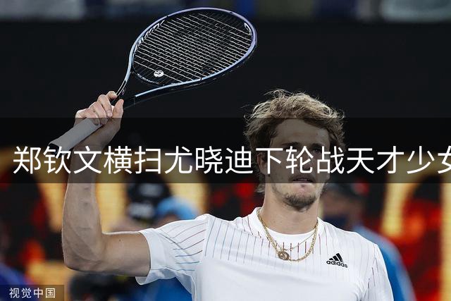 郑钦文横扫尤晓迪下轮战天才少女迎来大考，张之臻意外因伤退赛