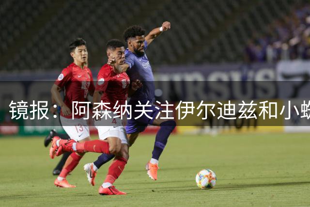 镜报：阿森纳关注伊尔迪兹和小蜘蛛，两人加起来需花费超2亿镑