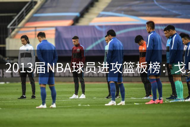 2013届NBA球员进攻篮板榜：戈贝尔领跑 亚当斯紧随其后